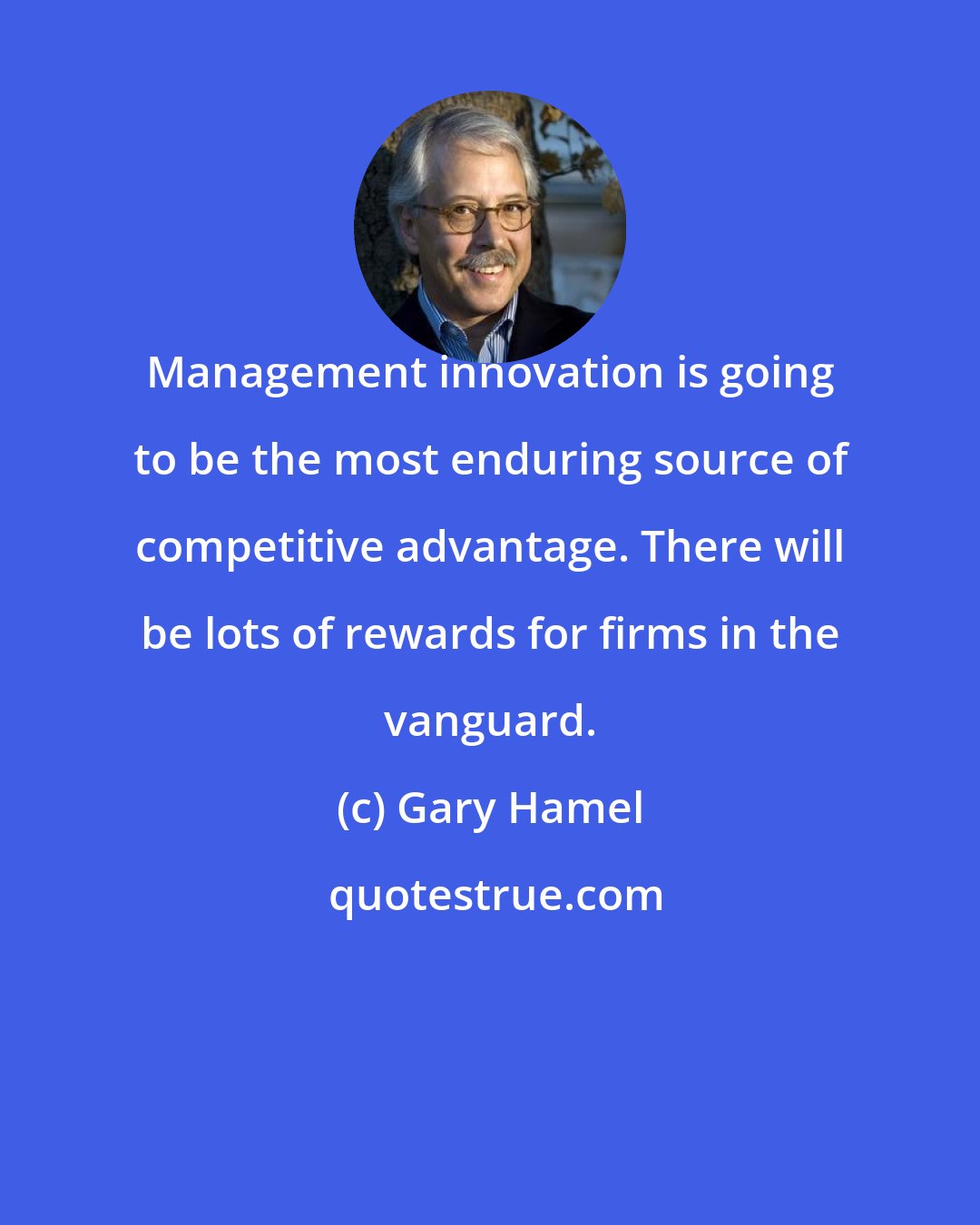 Gary Hamel: Management innovation is going to be the most enduring source of competitive advantage. There will be lots of rewards for firms in the vanguard.