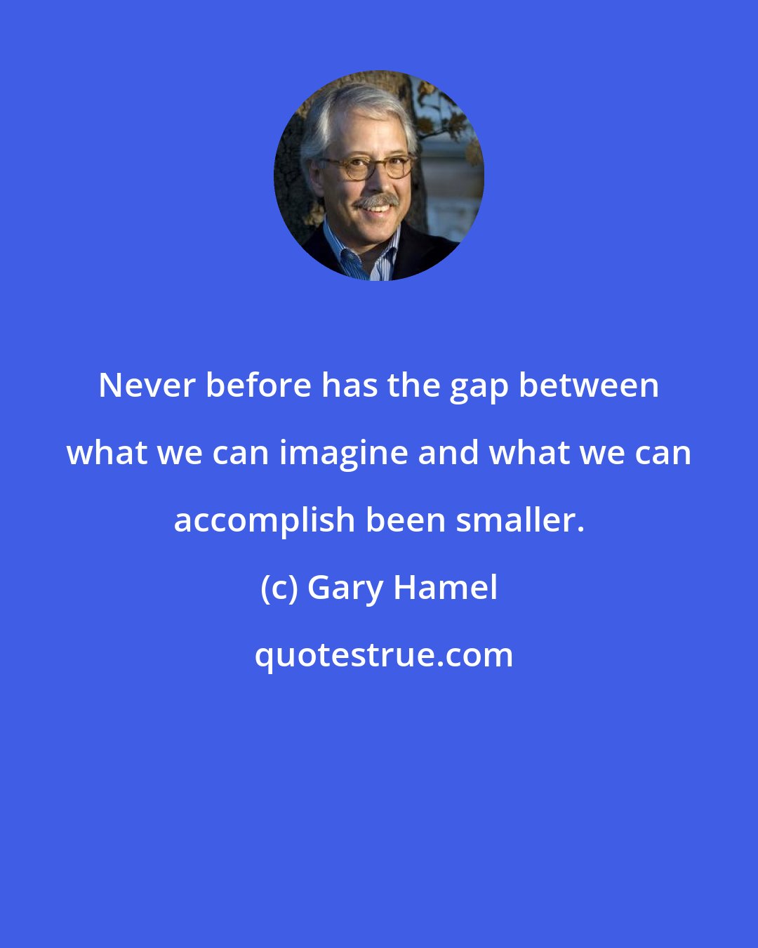 Gary Hamel: Never before has the gap between what we can imagine and what we can accomplish been smaller.