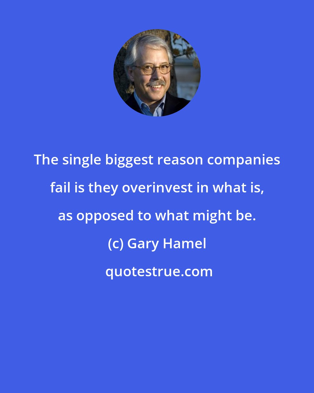 Gary Hamel: The single biggest reason companies fail is they overinvest in what is, as opposed to what might be.