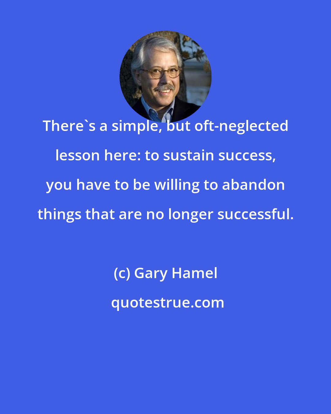 Gary Hamel: There's a simple, but oft-neglected lesson here: to sustain success, you have to be willing to abandon things that are no longer successful.