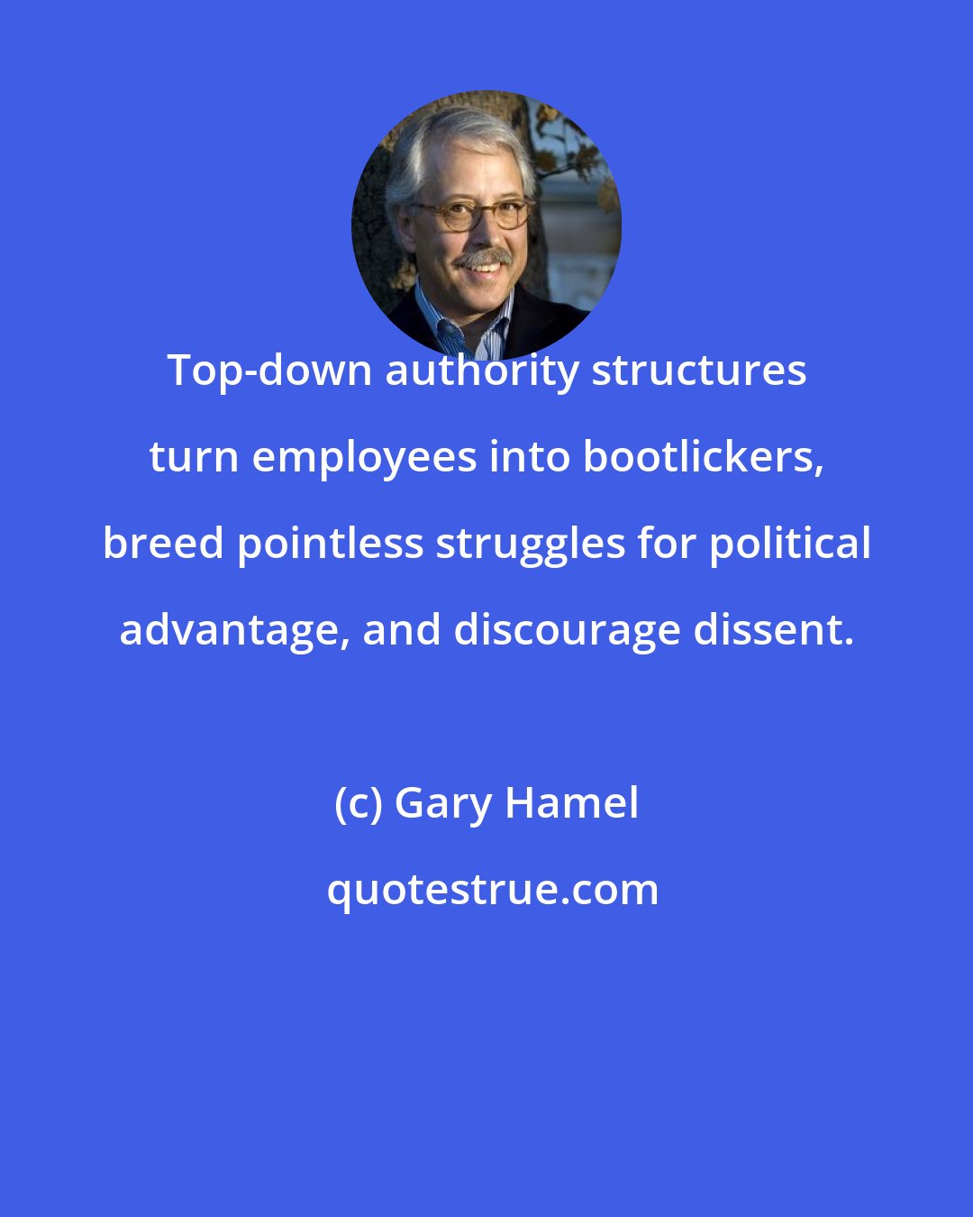 Gary Hamel: Top-down authority structures turn employees into bootlickers, breed pointless struggles for political advantage, and discourage dissent.