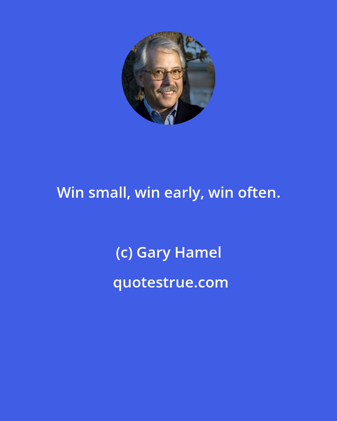 Gary Hamel: Win small, win early, win often.