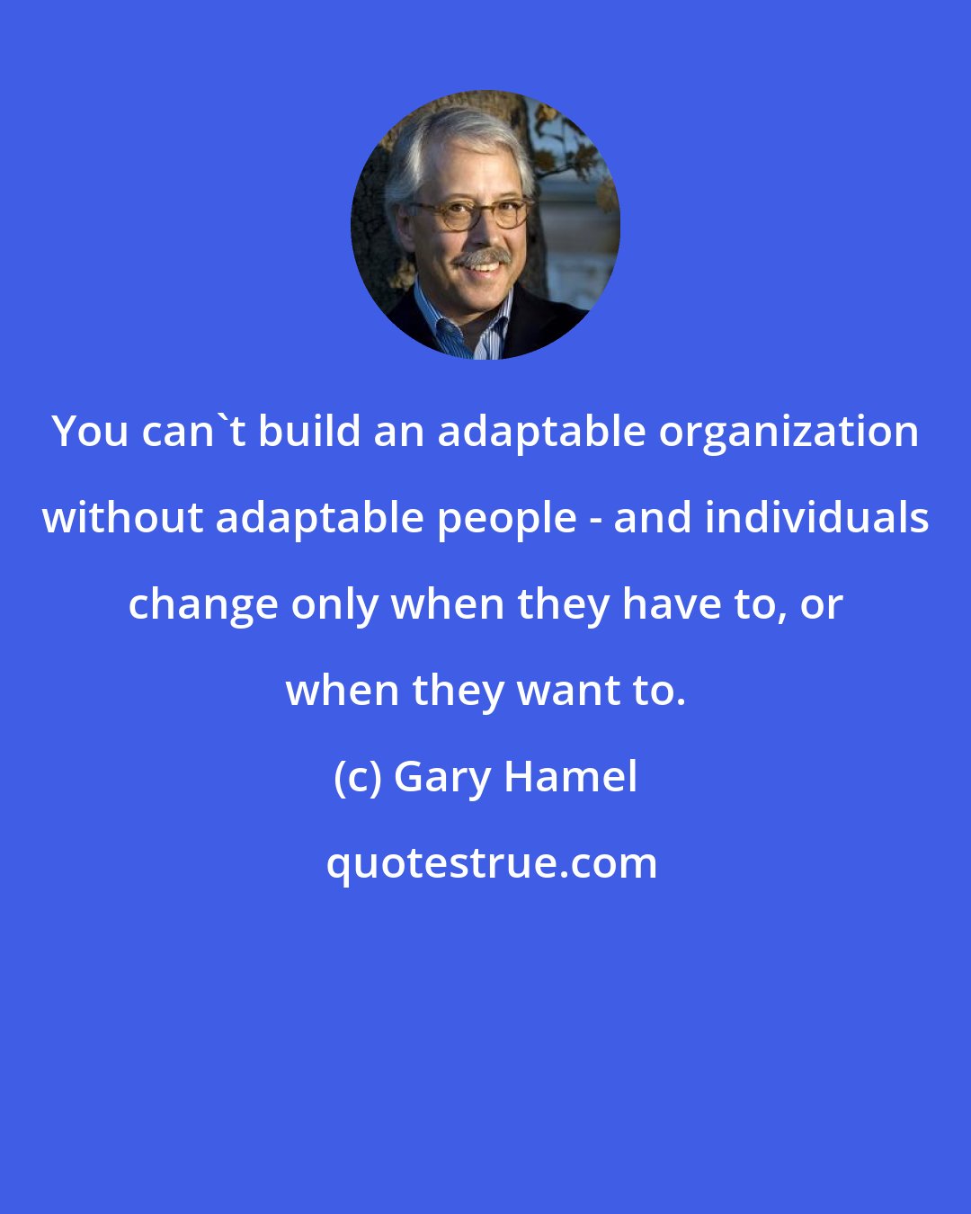 Gary Hamel: You can't build an adaptable organization without adaptable people - and individuals change only when they have to, or when they want to.