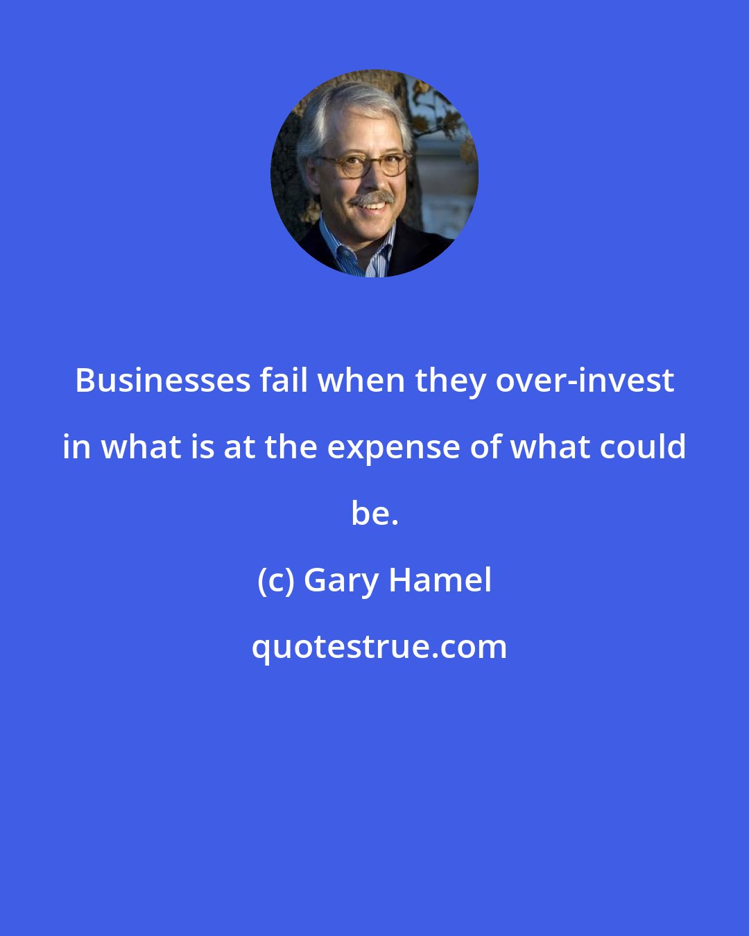 Gary Hamel: Businesses fail when they over-invest in what is at the expense of what could be.