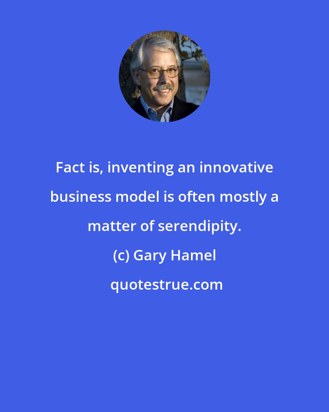 Gary Hamel: Fact is, inventing an innovative business model is often mostly a matter of serendipity.