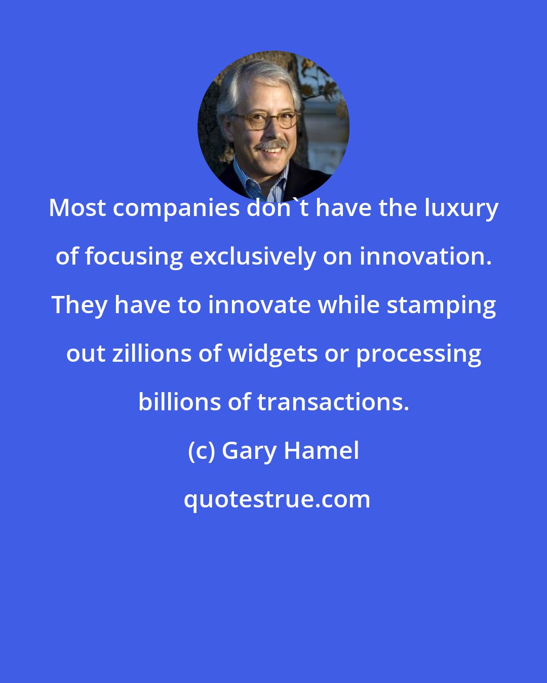 Gary Hamel: Most companies don't have the luxury of focusing exclusively on innovation. They have to innovate while stamping out zillions of widgets or processing billions of transactions.