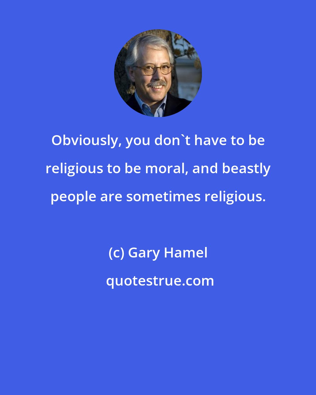 Gary Hamel: Obviously, you don't have to be religious to be moral, and beastly people are sometimes religious.