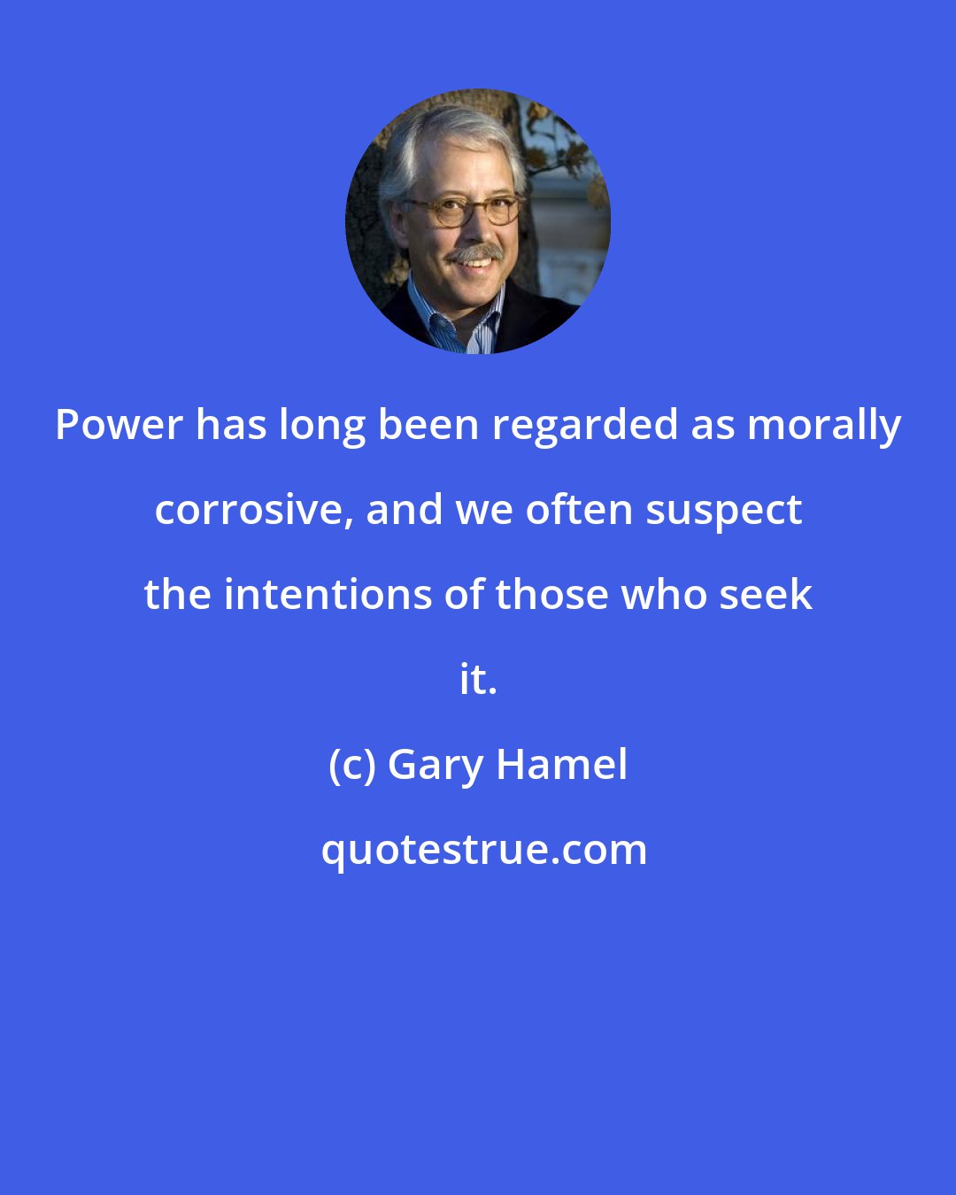 Gary Hamel: Power has long been regarded as morally corrosive, and we often suspect the intentions of those who seek it.