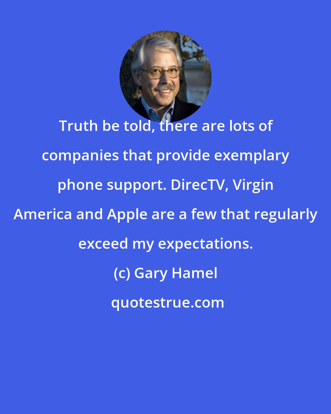 Gary Hamel: Truth be told, there are lots of companies that provide exemplary phone support. DirecTV, Virgin America and Apple are a few that regularly exceed my expectations.