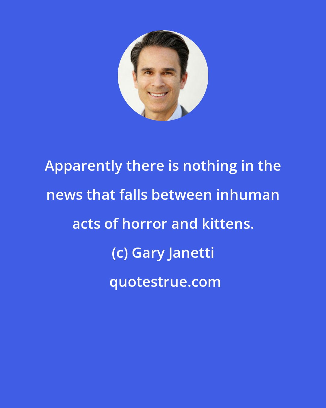 Gary Janetti: Apparently there is nothing in the news that falls between inhuman acts of horror and kittens.