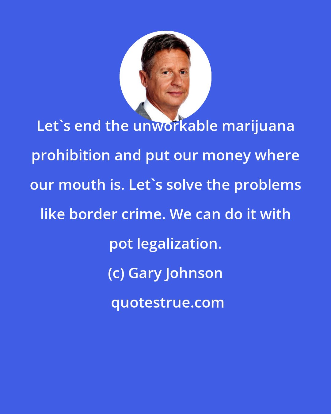 Gary Johnson: Let's end the unworkable marijuana prohibition and put our money where our mouth is. Let's solve the problems like border crime. We can do it with pot legalization.