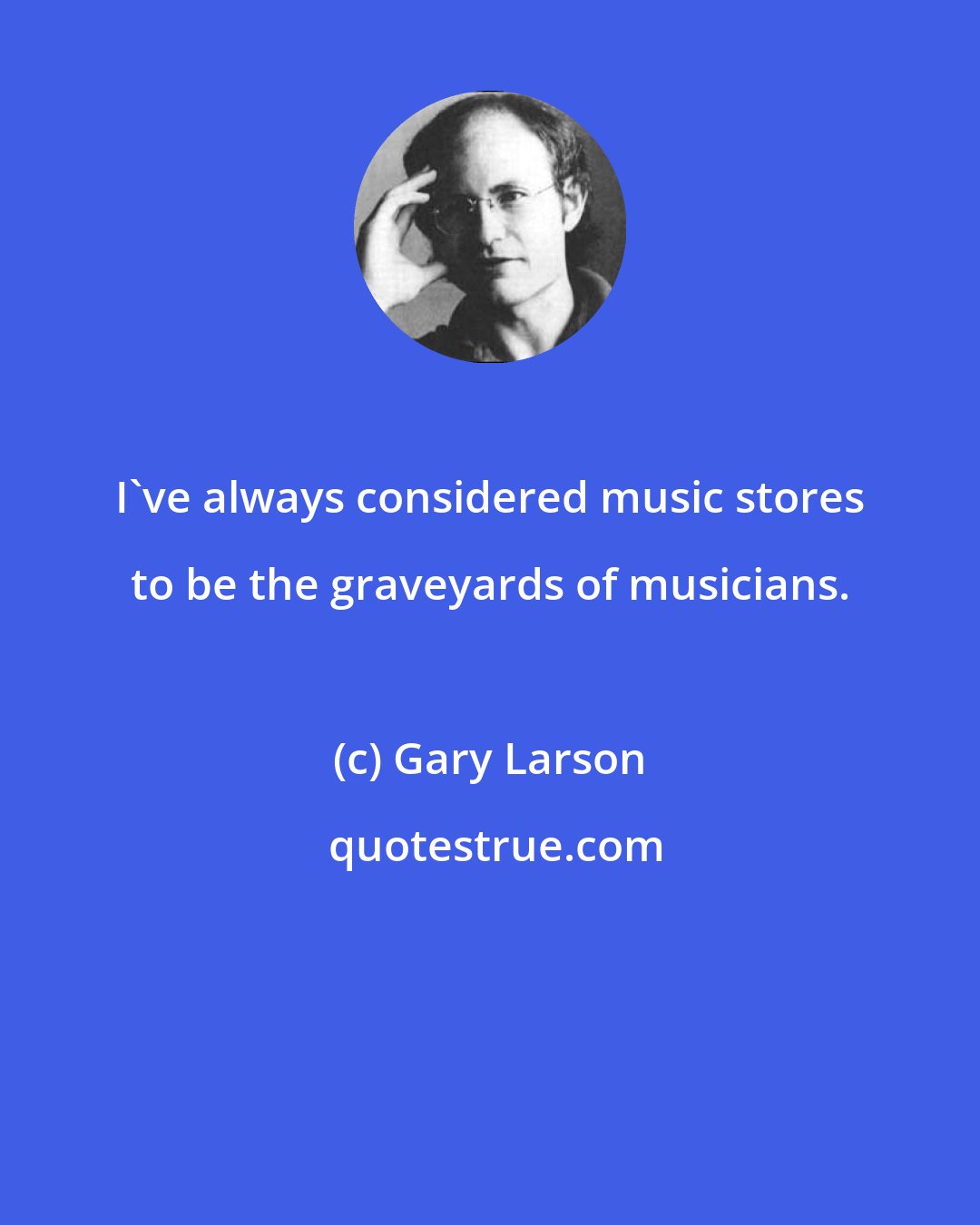 Gary Larson: I've always considered music stores to be the graveyards of musicians.