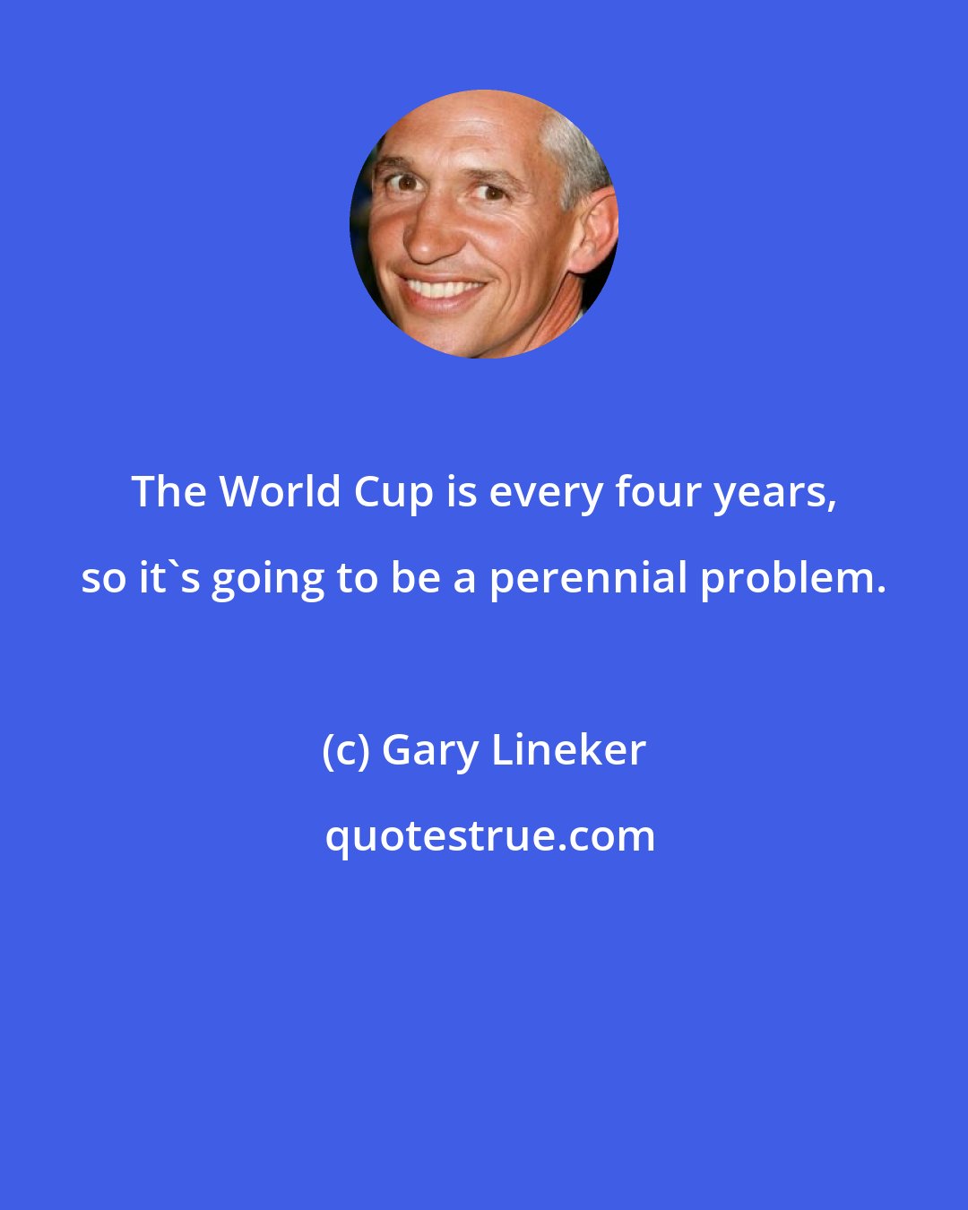 Gary Lineker: The World Cup is every four years, so it's going to be a perennial problem.
