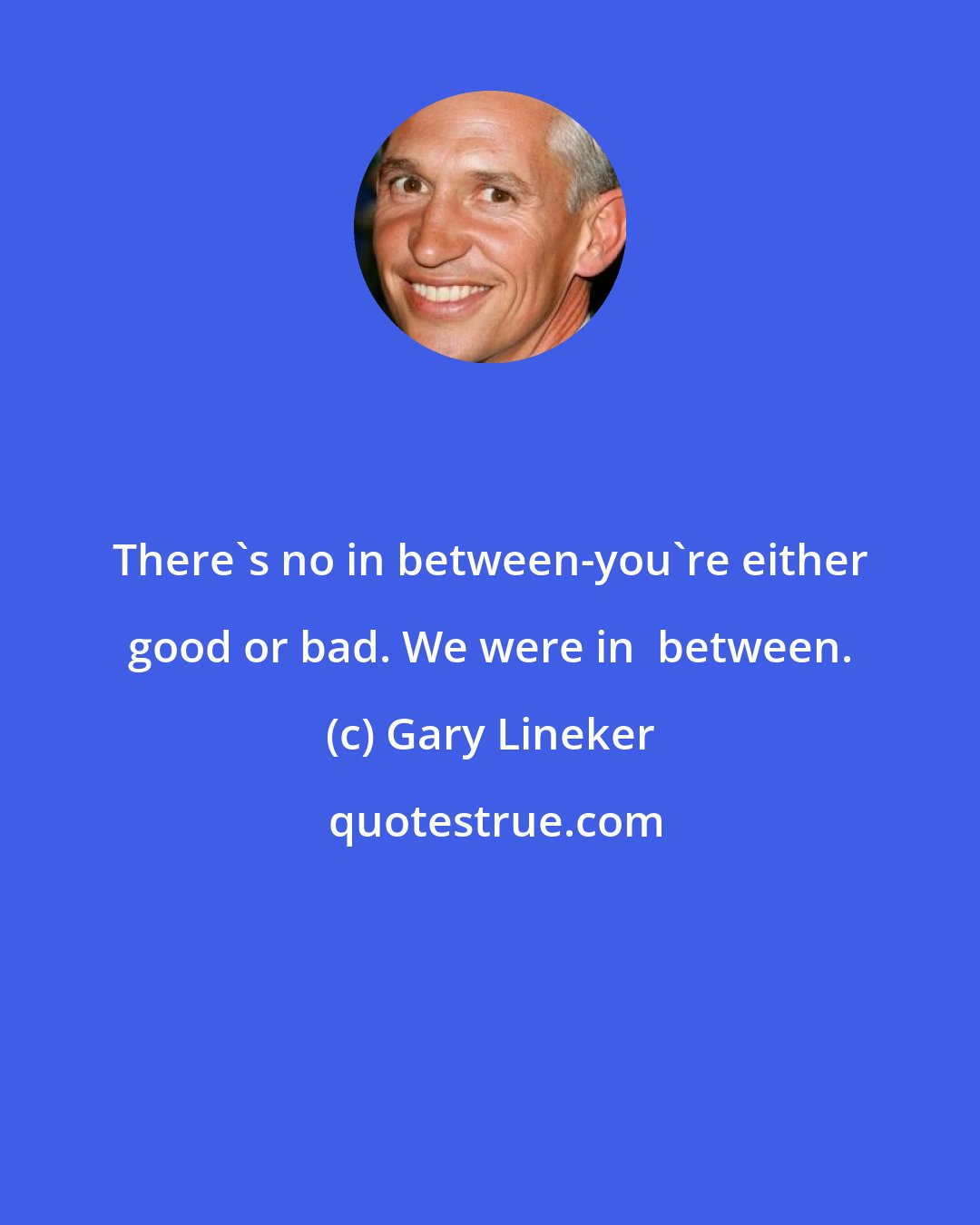 Gary Lineker: There's no in between-you're either good or bad. We were in  between.