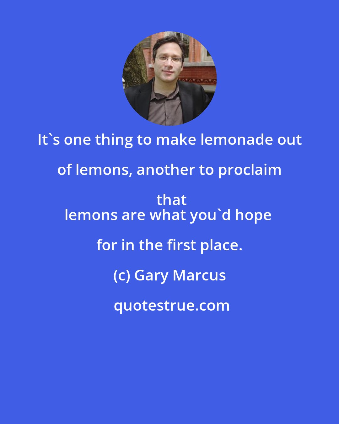 Gary Marcus: It's one thing to make lemonade out of lemons, another to proclaim that
lemons are what you'd hope for in the first place.