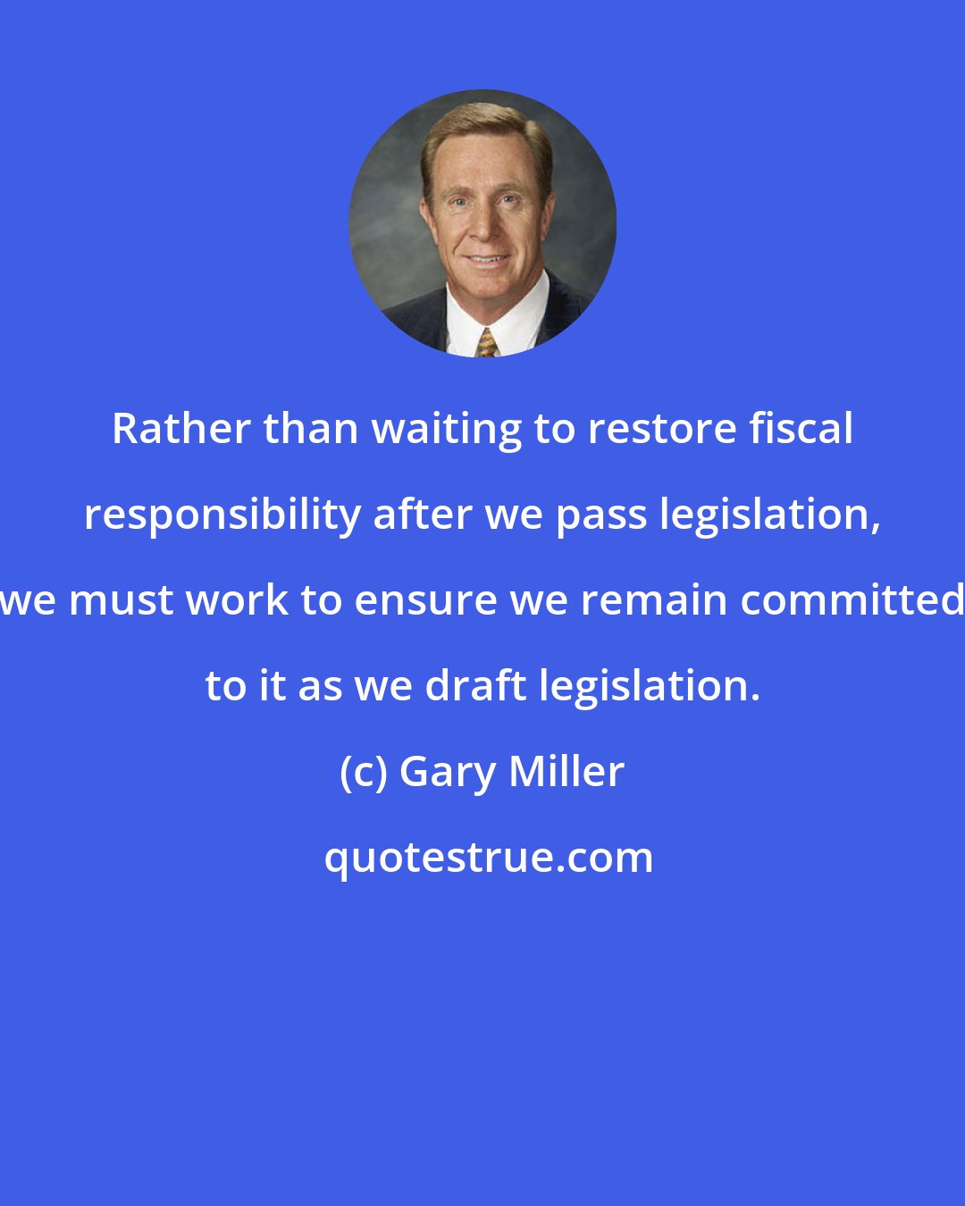 Gary Miller: Rather than waiting to restore fiscal responsibility after we pass legislation, we must work to ensure we remain committed to it as we draft legislation.