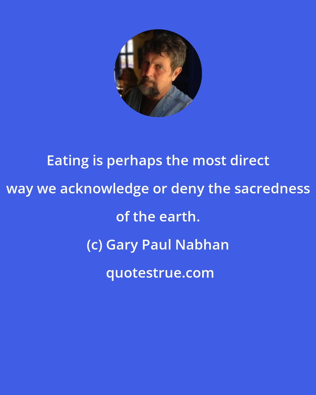 Gary Paul Nabhan: Eating is perhaps the most direct way we acknowledge or deny the sacredness of the earth.