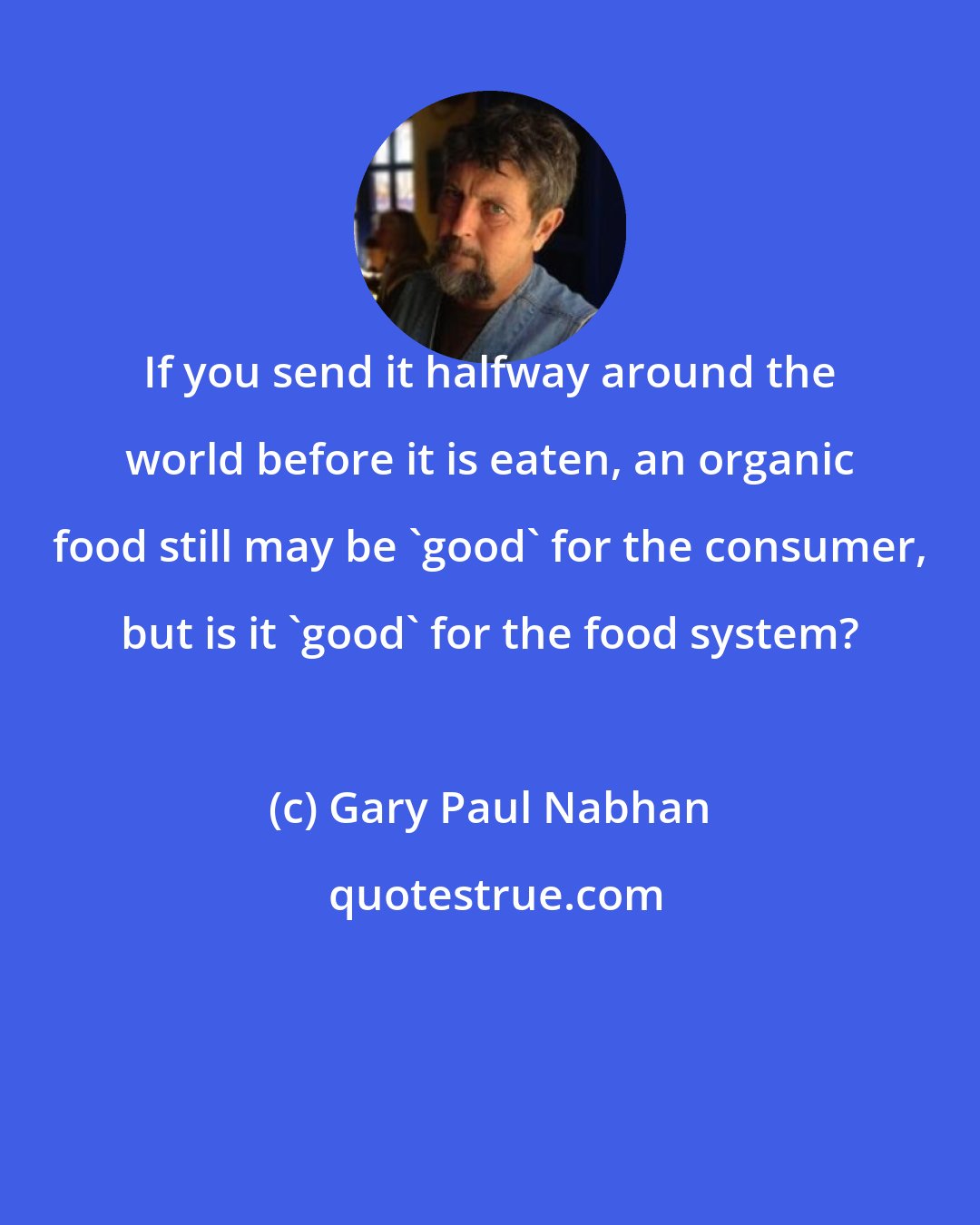 Gary Paul Nabhan: If you send it halfway around the world before it is eaten, an organic food still may be 'good' for the consumer, but is it 'good' for the food system?