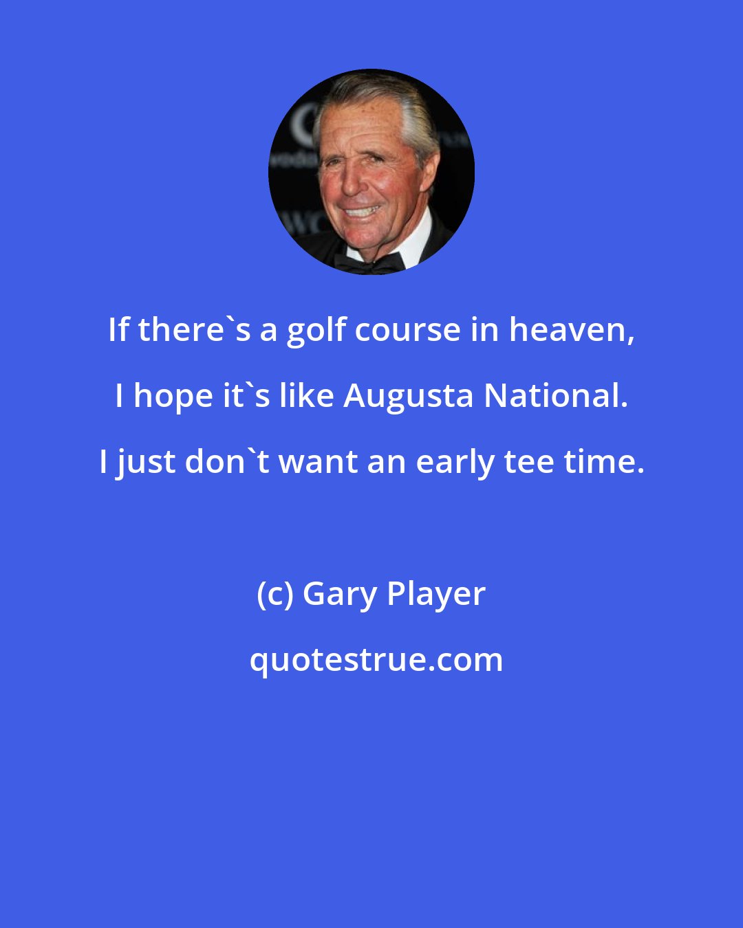 Gary Player: If there's a golf course in heaven, I hope it's like Augusta National. I just don't want an early tee time.