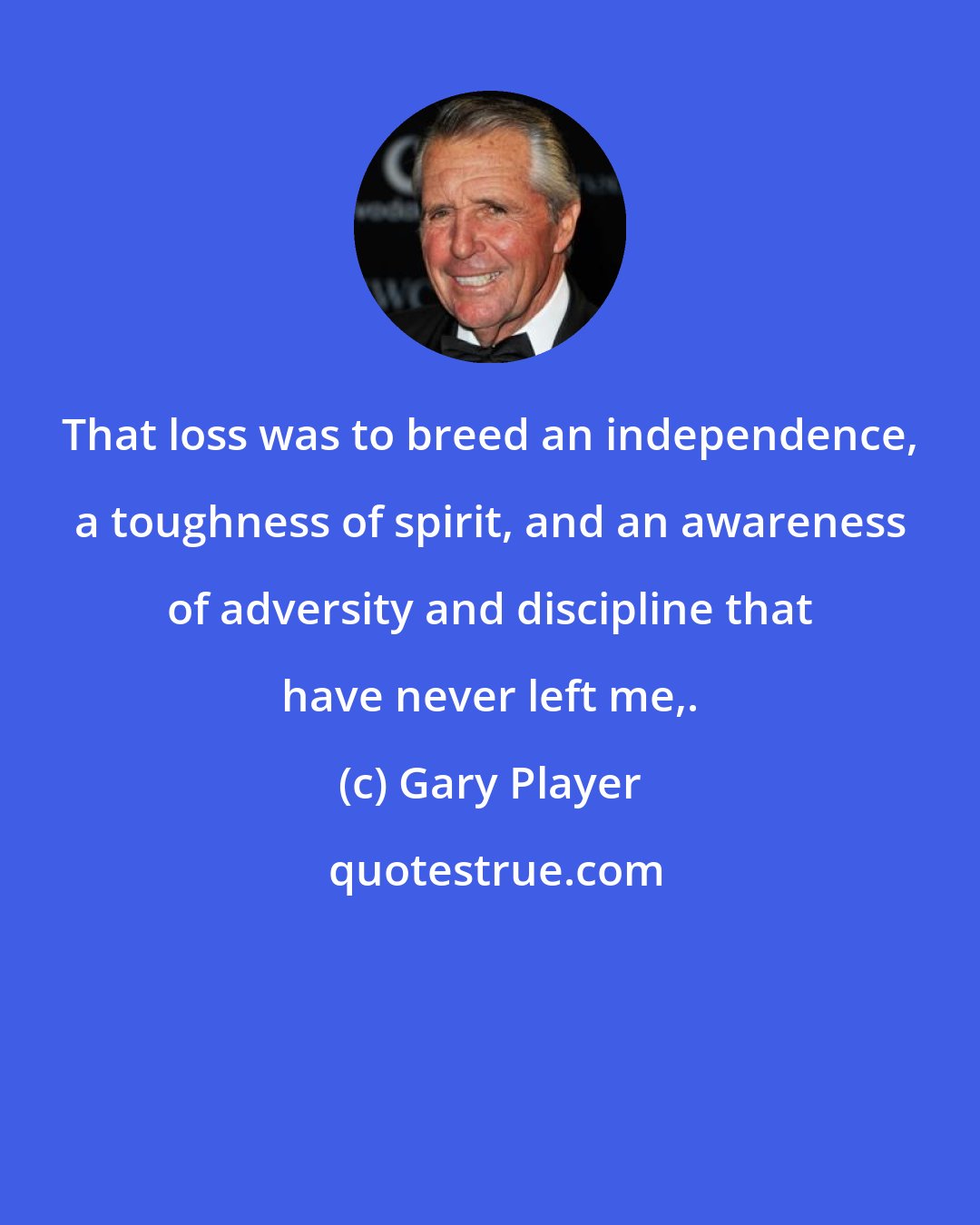 Gary Player: That loss was to breed an independence, a toughness of spirit, and an awareness of adversity and discipline that have never left me,.