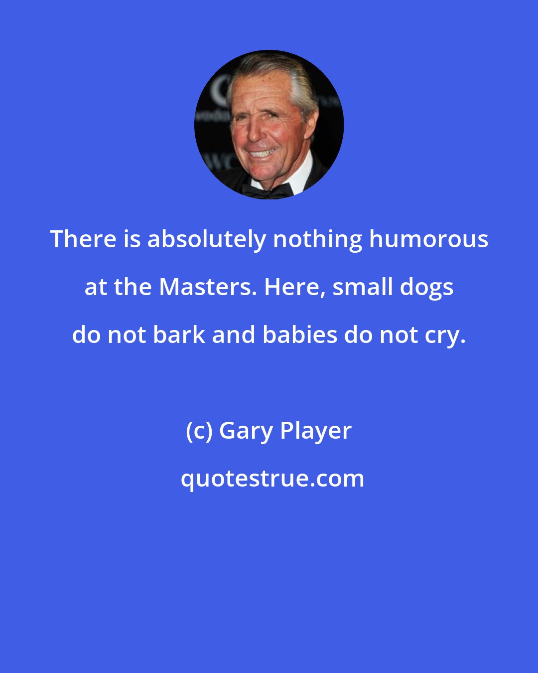 Gary Player: There is absolutely nothing humorous at the Masters. Here, small dogs do not bark and babies do not cry.