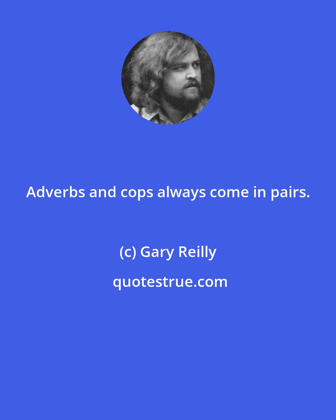 Gary Reilly: Adverbs and cops always come in pairs.