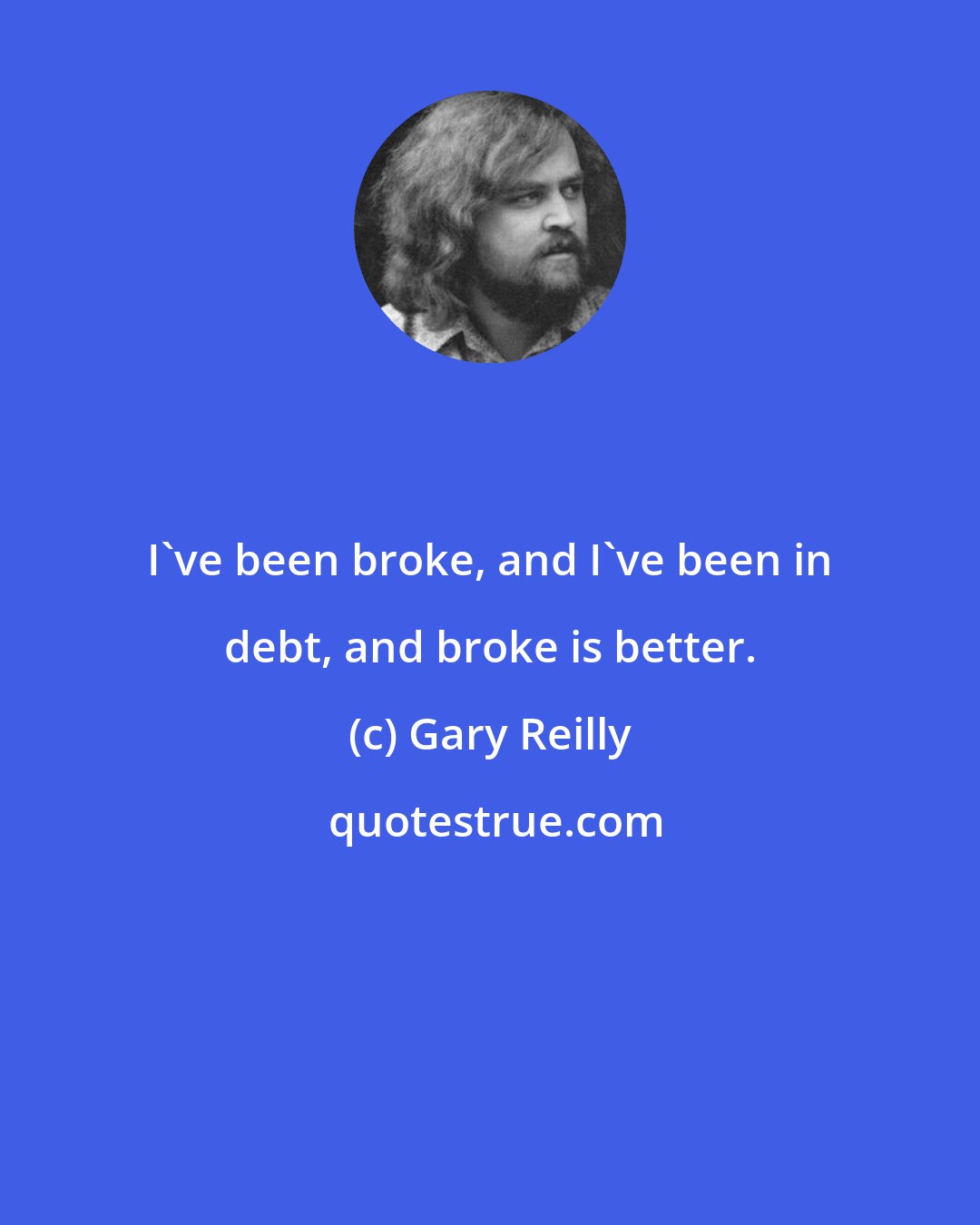 Gary Reilly: I've been broke, and I've been in debt, and broke is better.