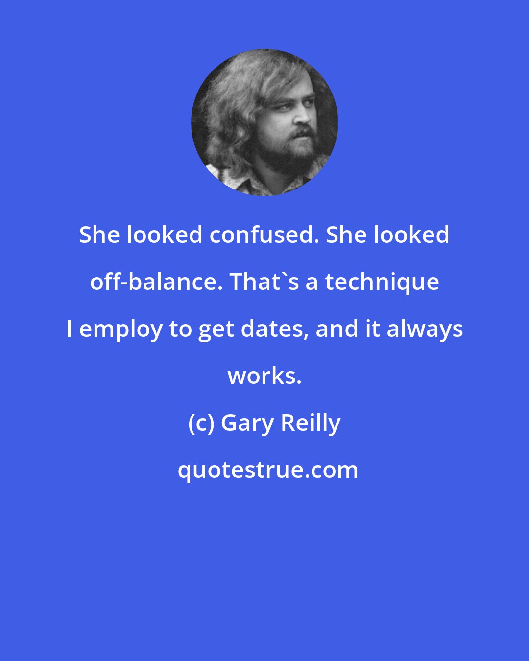 Gary Reilly: She looked confused. She looked off-balance. That's a technique I employ to get dates, and it always works.