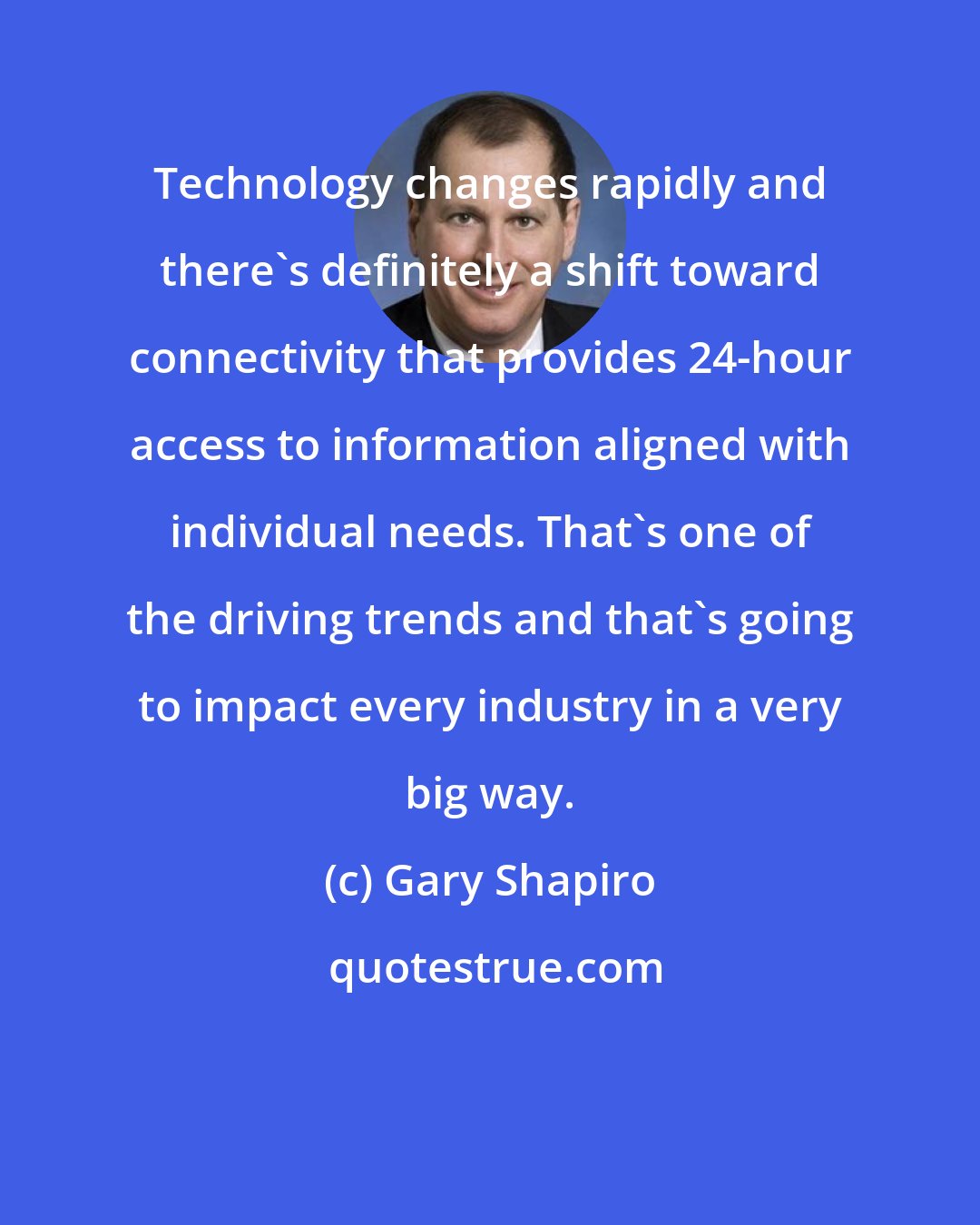 Gary Shapiro: Technology changes rapidly and there's definitely a shift toward connectivity that provides 24-hour access to information aligned with individual needs. That's one of the driving trends and that's going to impact every industry in a very big way.