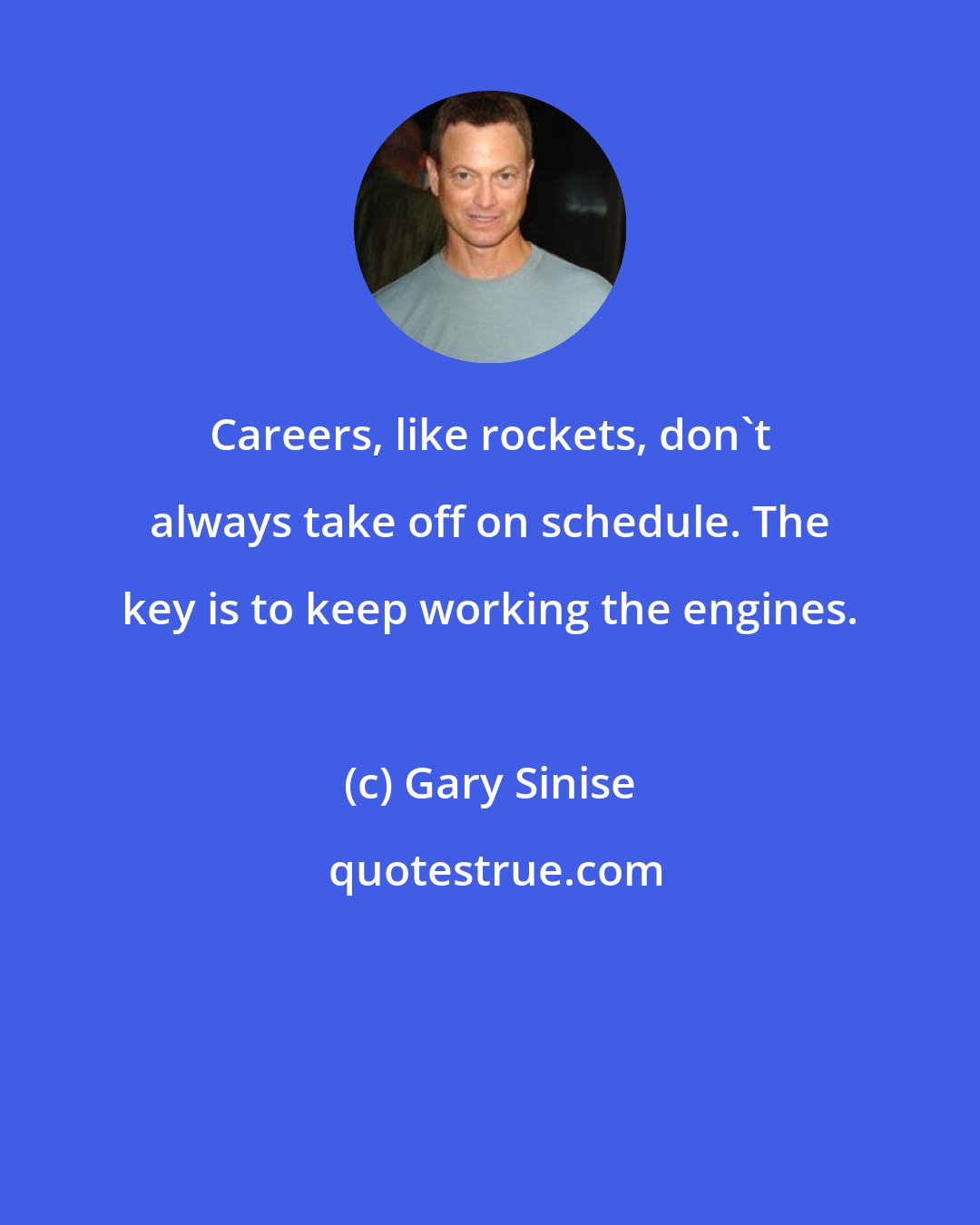 Gary Sinise: Careers, like rockets, don't always take off on schedule. The key is to keep working the engines.