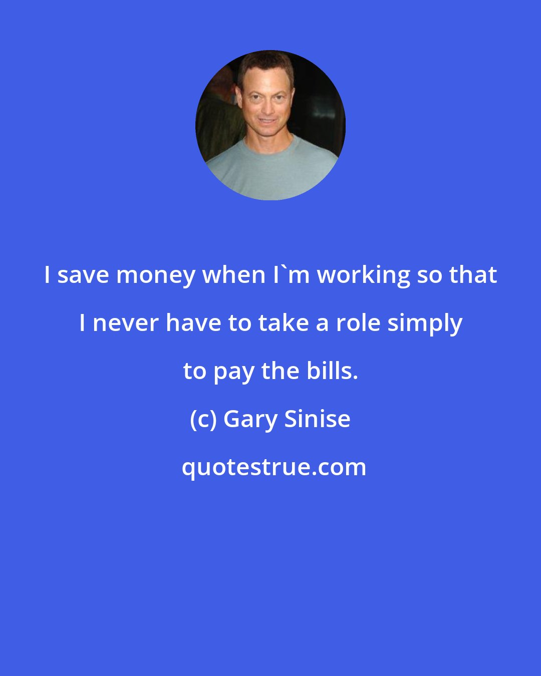 Gary Sinise: I save money when I'm working so that I never have to take a role simply to pay the bills.