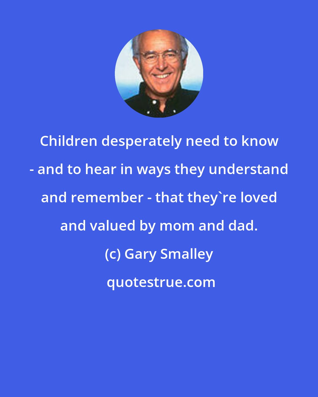 Gary Smalley: Children desperately need to know - and to hear in ways they understand and remember - that they're loved and valued by mom and dad.