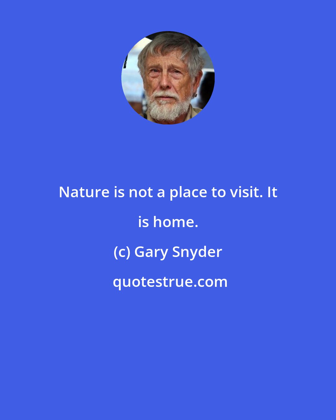 Gary Snyder: Nature is not a place to visit. It is home.