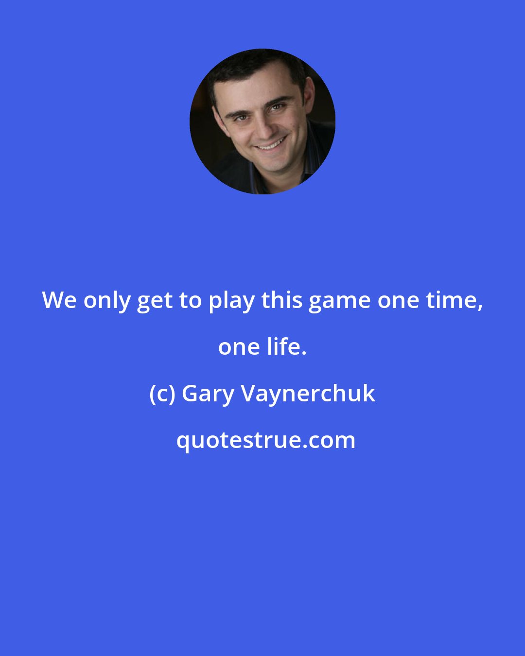 Gary Vaynerchuk: We only get to play this game one time, one life.