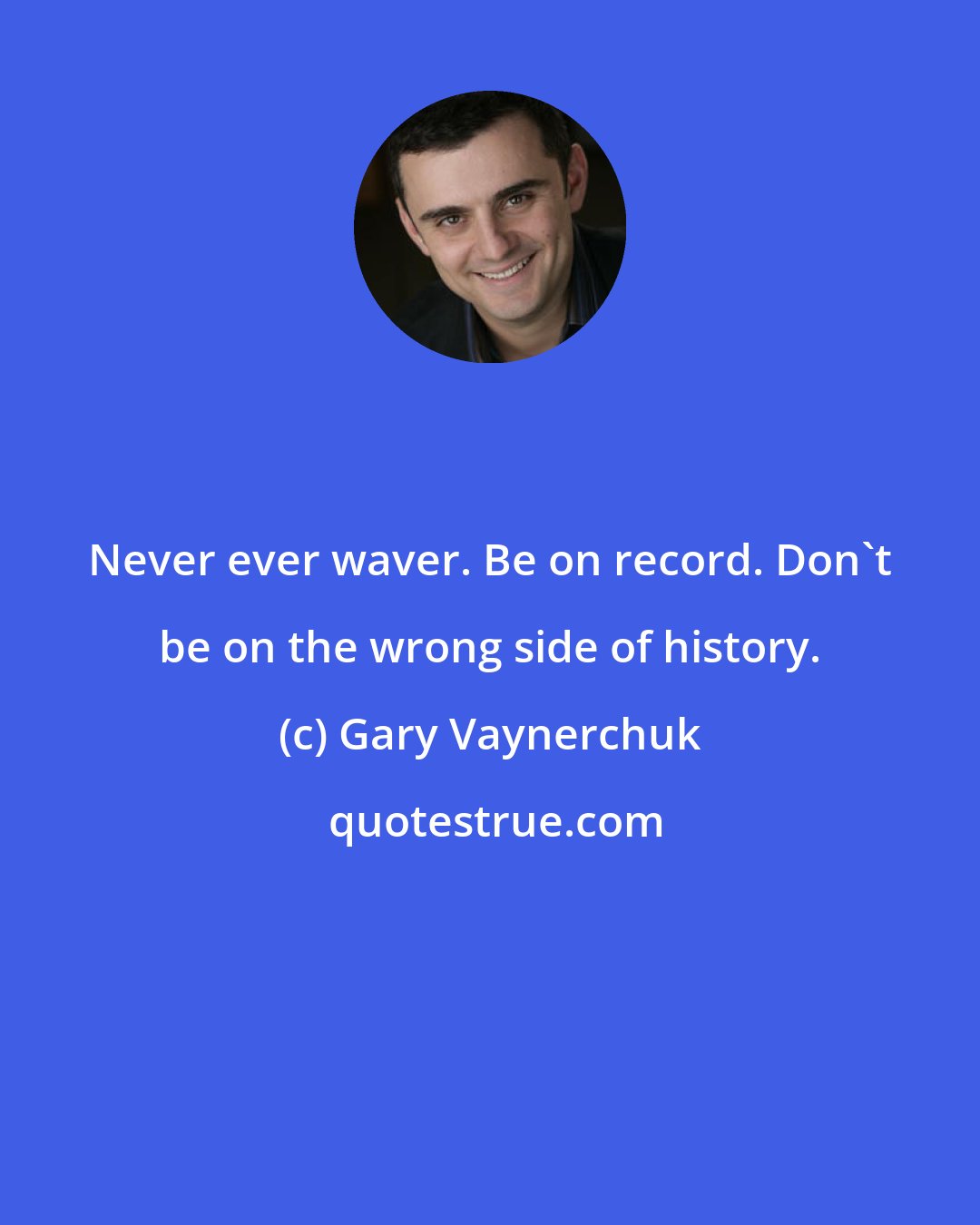 Gary Vaynerchuk: Never ever waver. Be on record. Don't be on the wrong side of history.