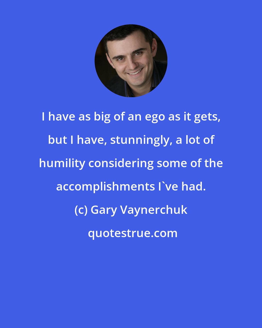 Gary Vaynerchuk: I have as big of an ego as it gets, but I have, stunningly, a lot of humility considering some of the accomplishments I've had.