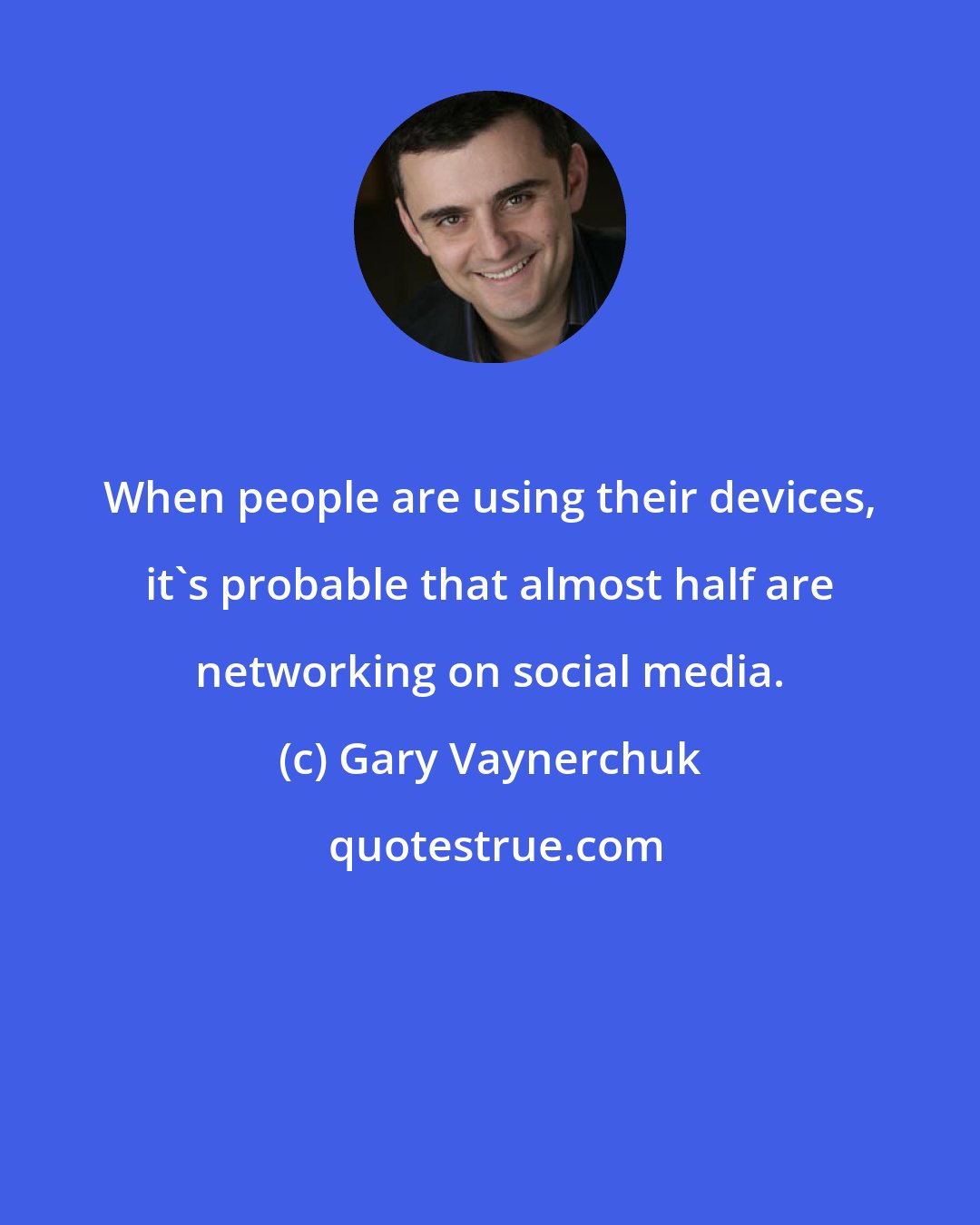 Gary Vaynerchuk: When people are using their devices, it's probable that almost half are networking on social media.