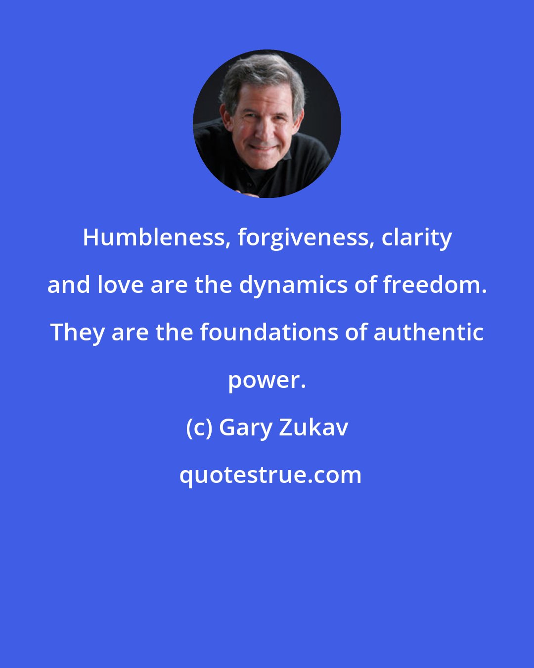Gary Zukav: Humbleness, forgiveness, clarity and love are the dynamics of freedom. They are the foundations of authentic power.