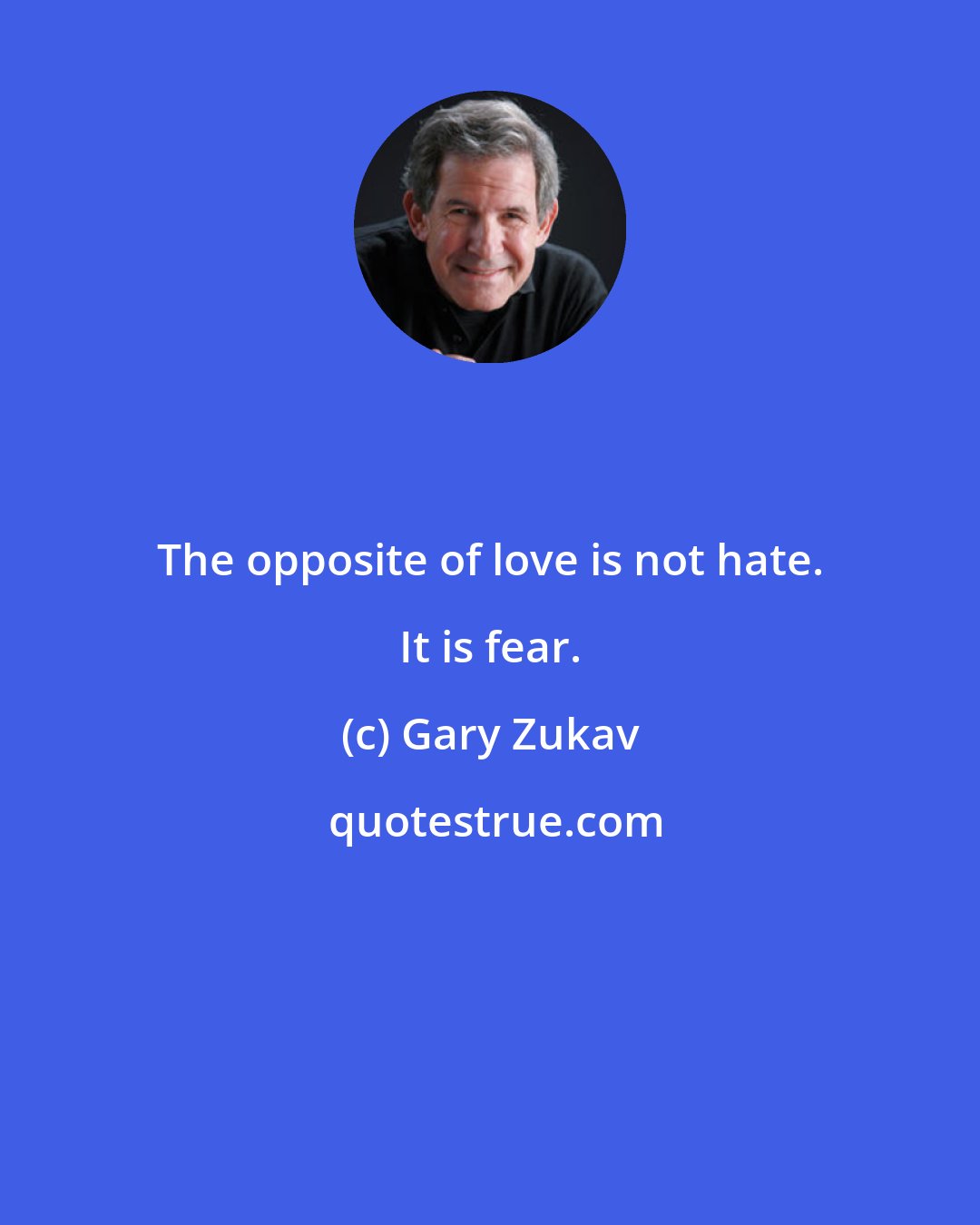 Gary Zukav: The opposite of love is not hate. It is fear.