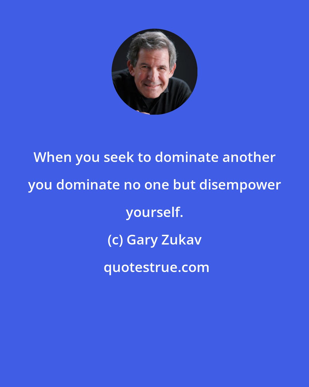Gary Zukav: When you seek to dominate another you dominate no one but disempower yourself.