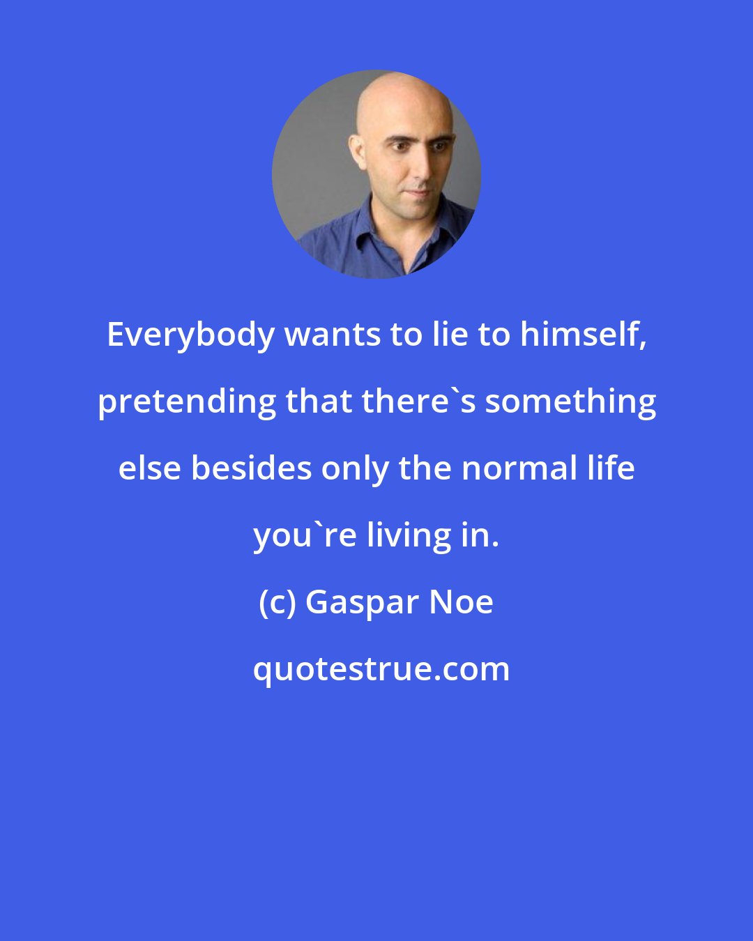Gaspar Noe: Everybody wants to lie to himself, pretending that there's something else besides only the normal life you're living in.