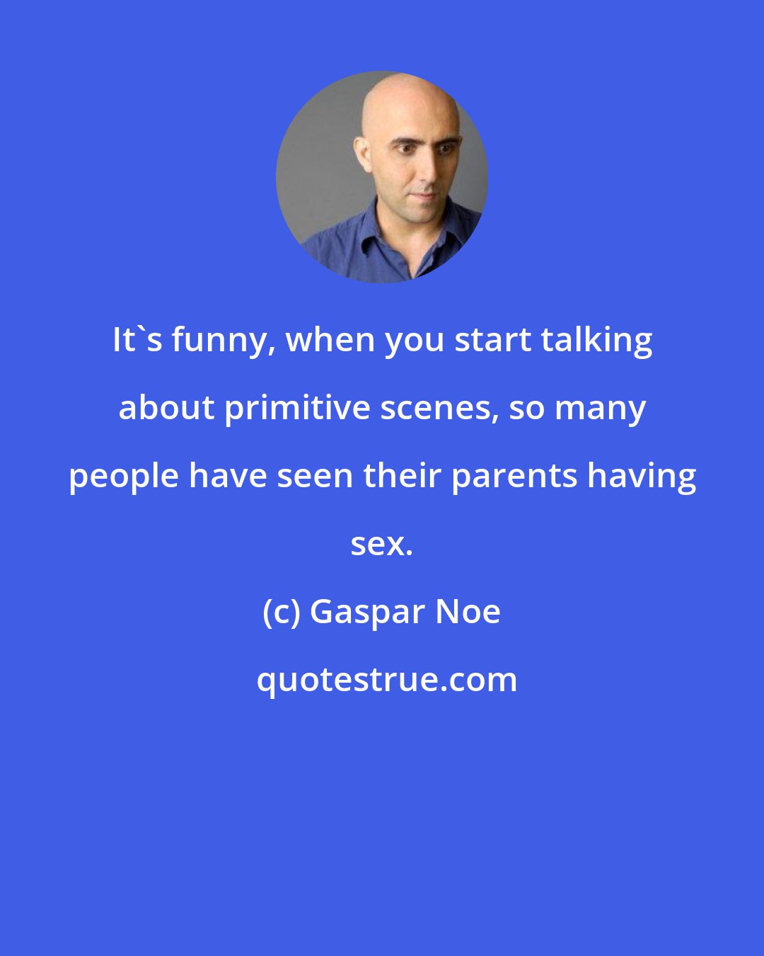 Gaspar Noe: It's funny, when you start talking about primitive scenes, so many people have seen their parents having sex.