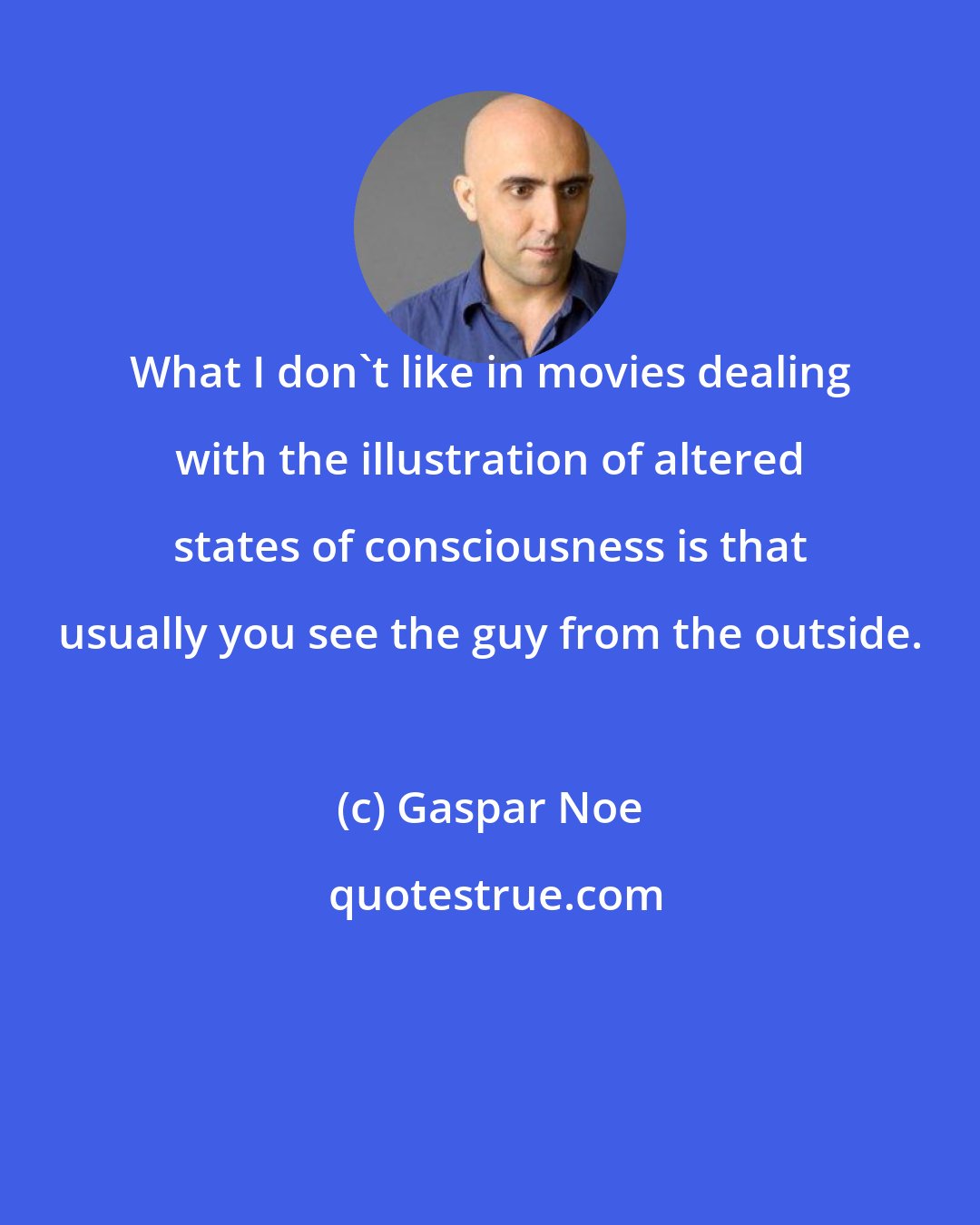 Gaspar Noe: What I don't like in movies dealing with the illustration of altered states of consciousness is that usually you see the guy from the outside.