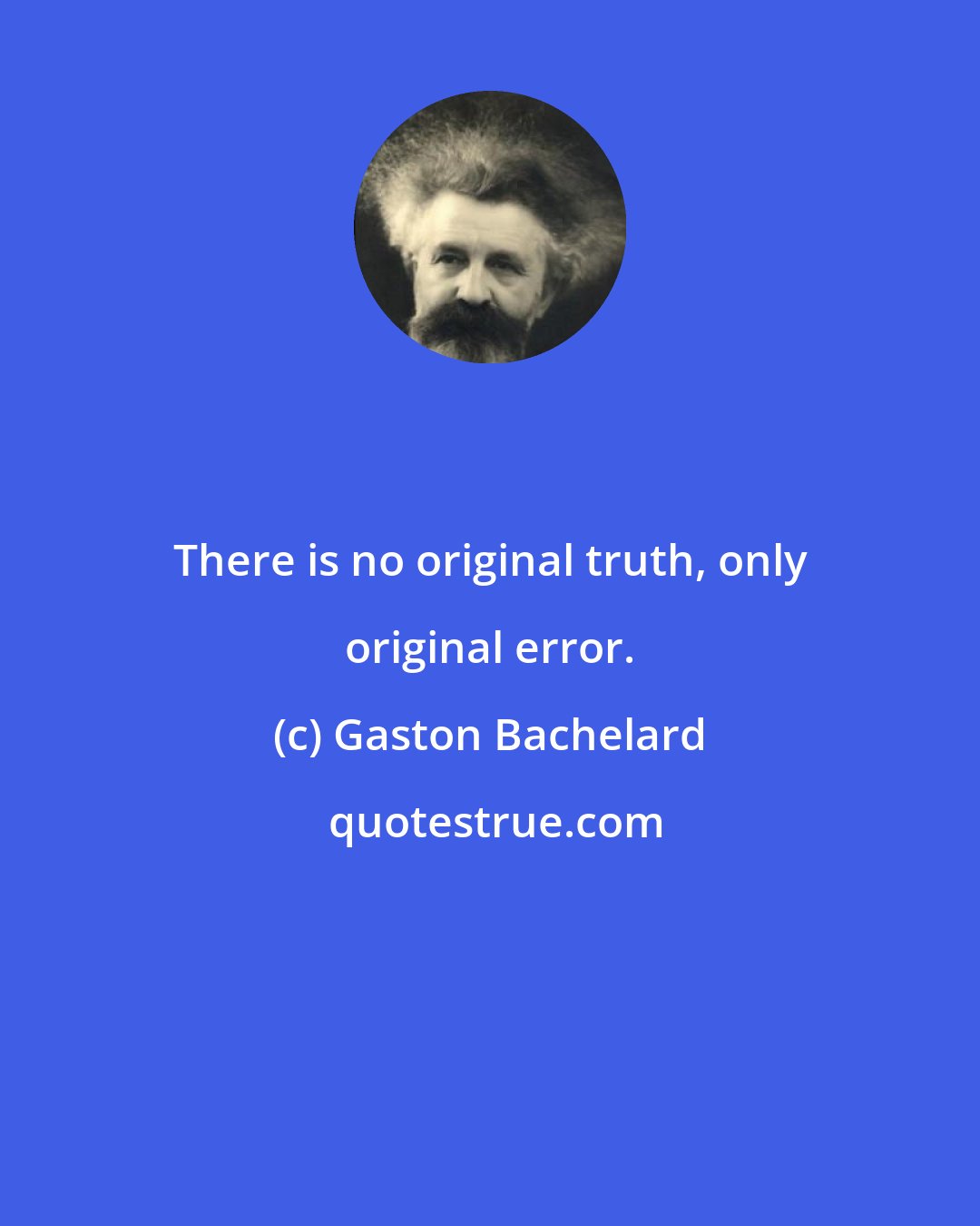 Gaston Bachelard: There is no original truth, only original error.