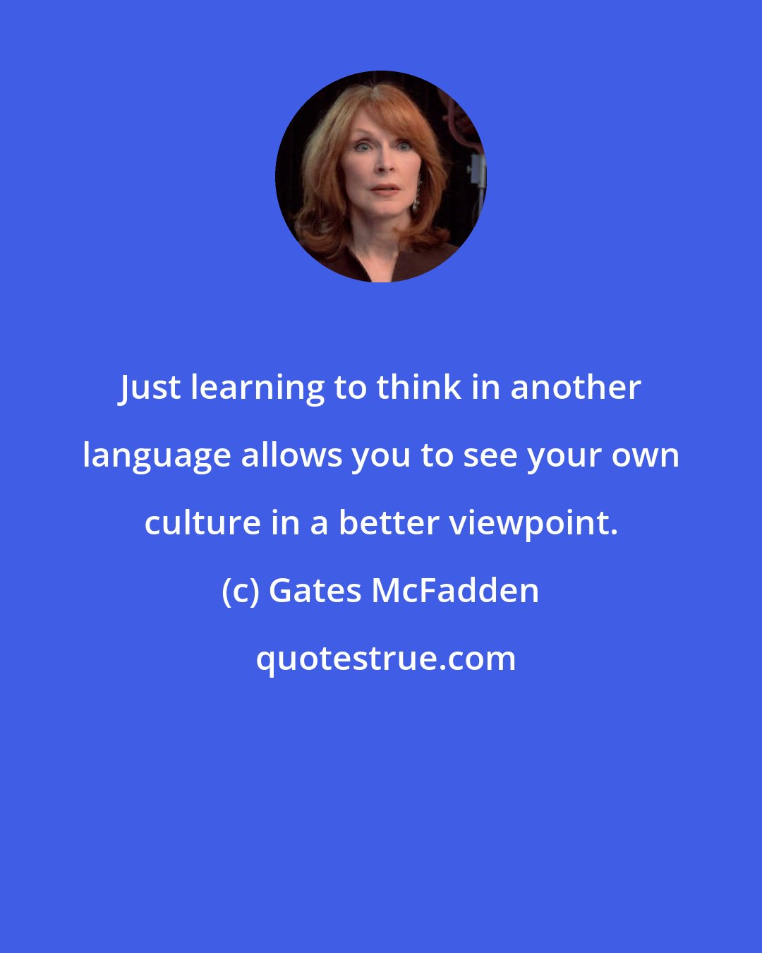 Gates McFadden: Just learning to think in another language allows you to see your own culture in a better viewpoint.