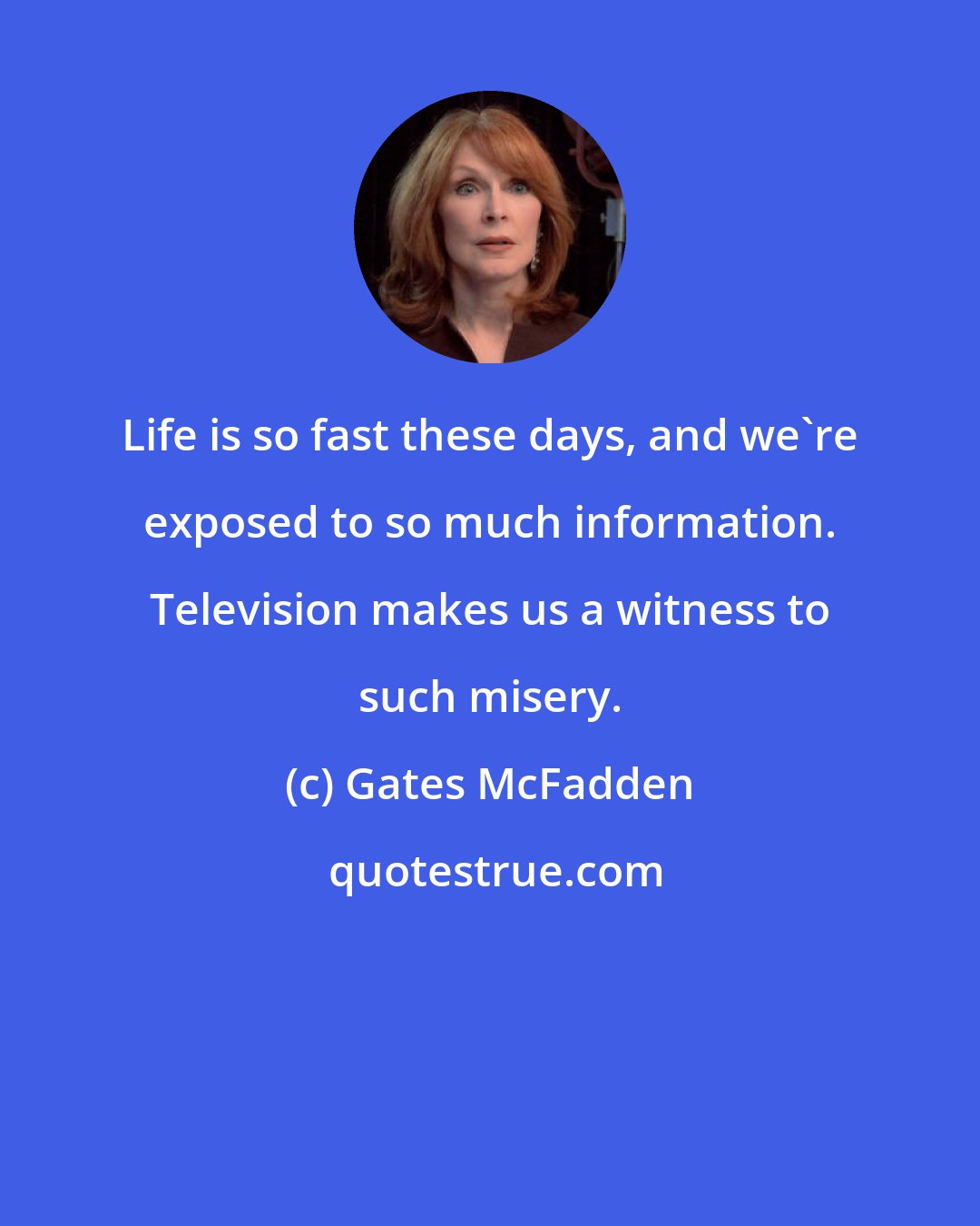 Gates McFadden: Life is so fast these days, and we're exposed to so much information. Television makes us a witness to such misery.