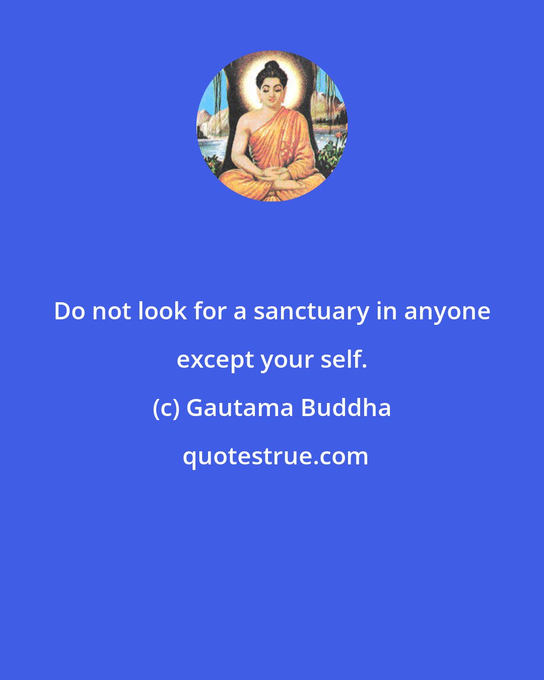 Gautama Buddha: Do not look for a sanctuary in anyone except your self.