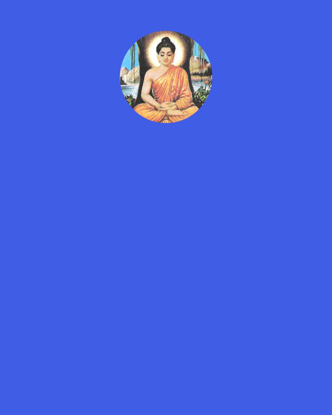 Gautama Buddha: "All conditioned things are impermanent" - when one sees this with wisdom, one turns away from suffering.