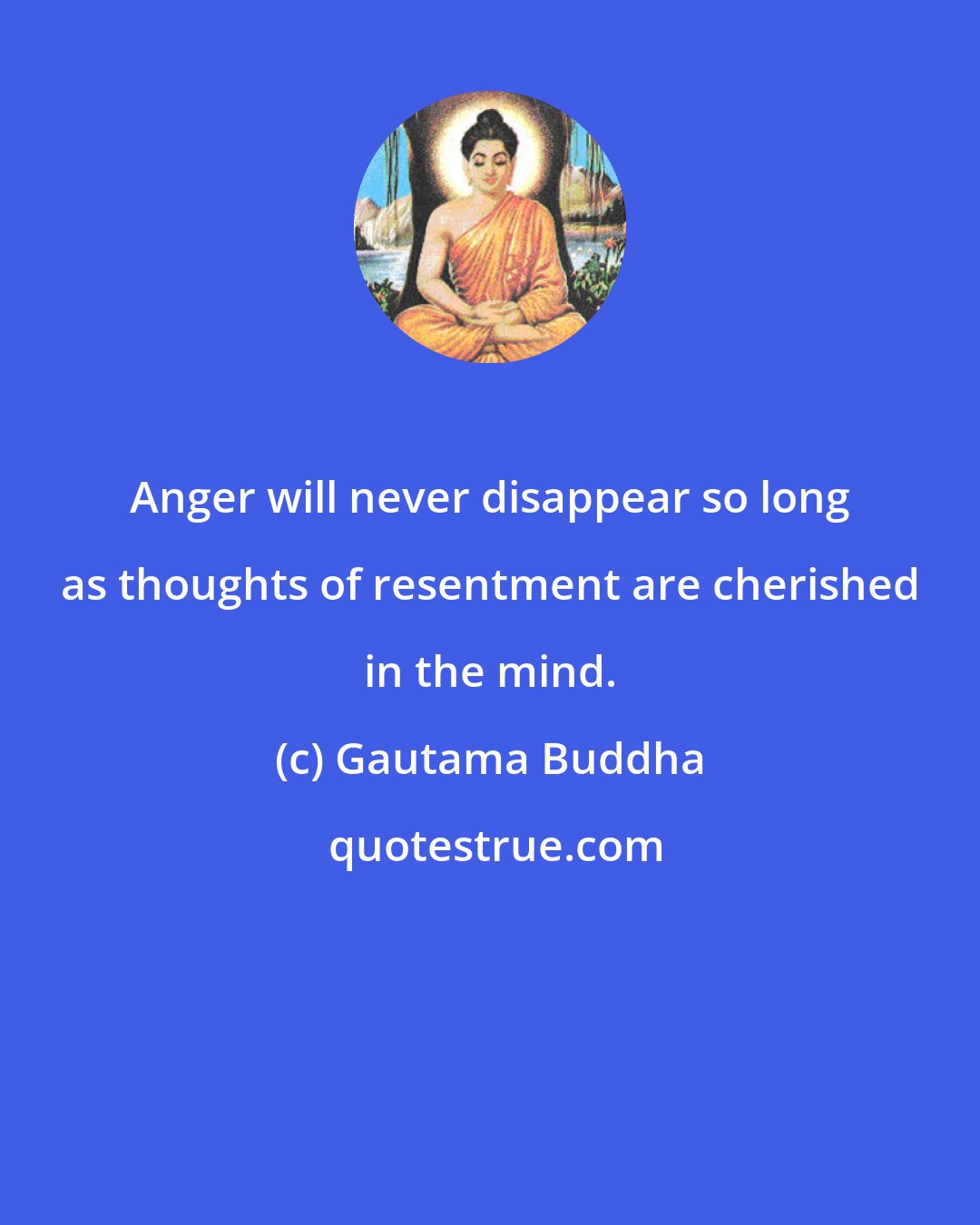 Gautama Buddha: Anger will never disappear so long as thoughts of resentment are cherished in the mind.