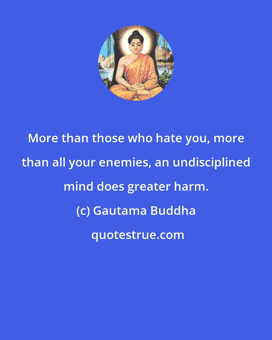 Gautama Buddha: More than those who hate you, more than all your enemies, an undisciplined mind does greater harm.